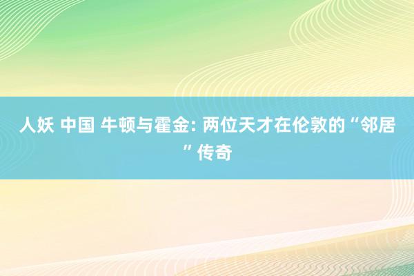 人妖 中国 牛顿与霍金: 两位天才在伦敦的“邻居”传奇