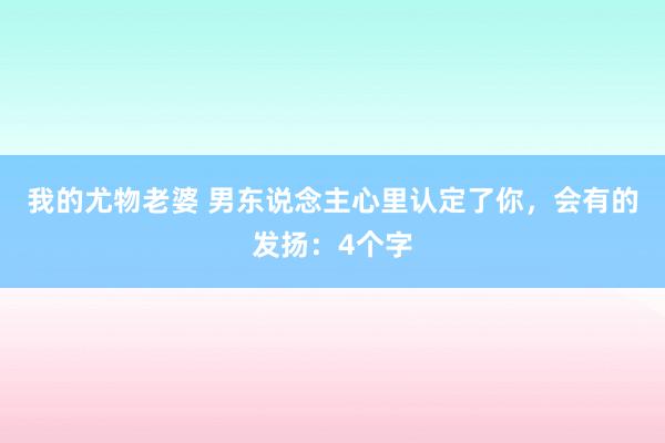 我的尤物老婆 男东说念主心里认定了你，会有的发扬：4个字