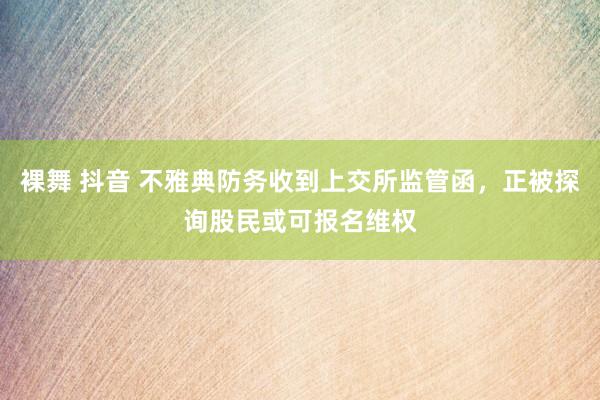 裸舞 抖音 不雅典防务收到上交所监管函，正被探询股民或可报名维权