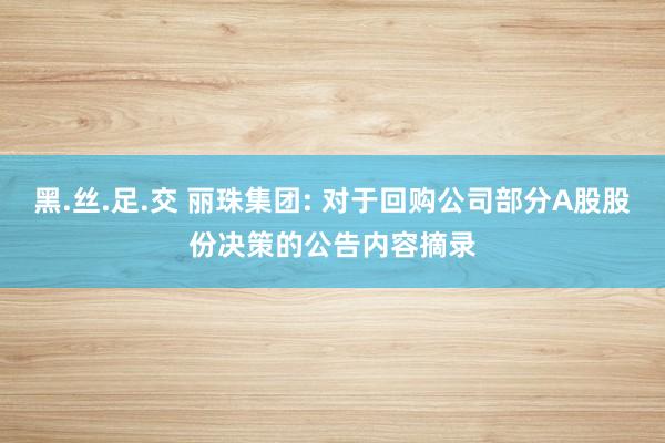 黑.丝.足.交 丽珠集团: 对于回购公司部分A股股份决策的公告内容摘录