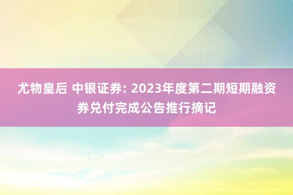 尤物皇后 中银证券: 2023年度第二期短期融资券兑付完成公告推行摘记