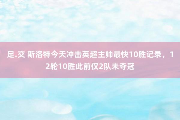 足.交 斯洛特今天冲击英超主帅最快10胜记录，12轮10胜此前仅2队未夺冠