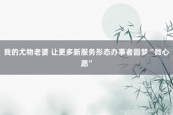 我的尤物老婆 让更多新服务形态办事者圆梦“微心愿”