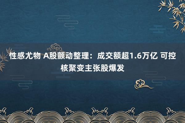 性感尤物 A股颤动整理：成交额超1.6万亿 可控核聚变主张股爆发