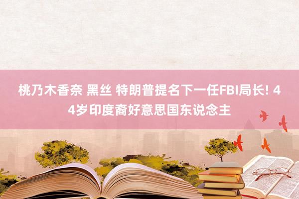 桃乃木香奈 黑丝 特朗普提名下一任FBI局长! 44岁印度裔好意思国东说念主