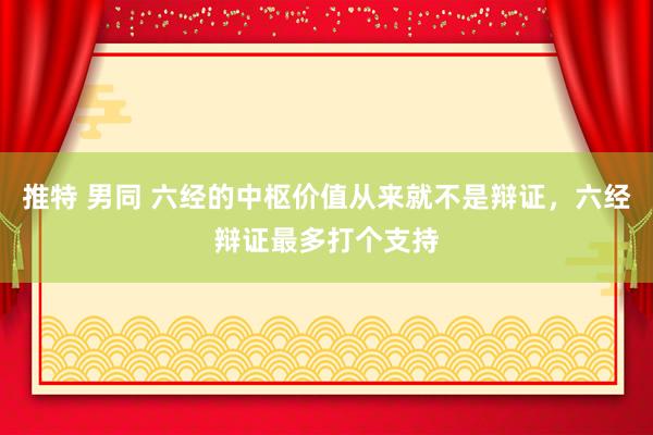 推特 男同 六经的中枢价值从来就不是辩证，六经辩证最多打个支持