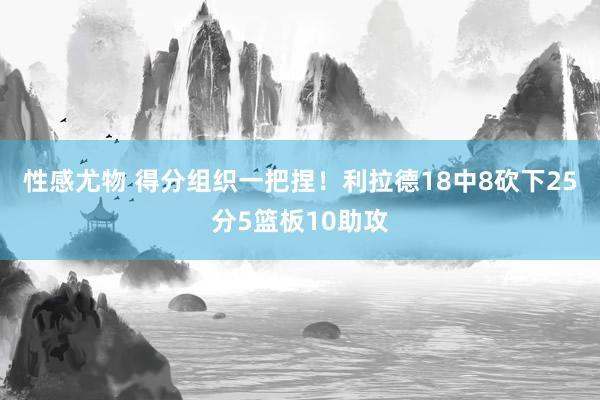 性感尤物 得分组织一把捏！利拉德18中8砍下25分5篮板10助攻