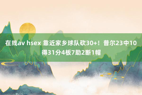 在线av hsex 靠近家乡球队砍30+！普尔23中10得31分4板7助2断1帽