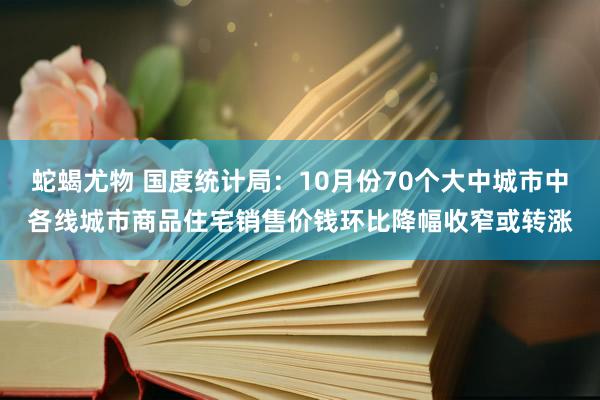 蛇蝎尤物 国度统计局：10月份70个大中城市中各线城市商品住宅销售价钱环比降幅收窄或转涨