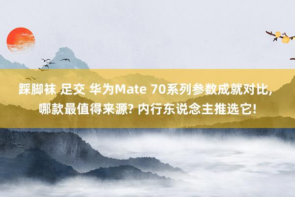 踩脚袜 足交 华为Mate 70系列参数成就对比， 哪款最值得来源? 内行东说念主推选它!