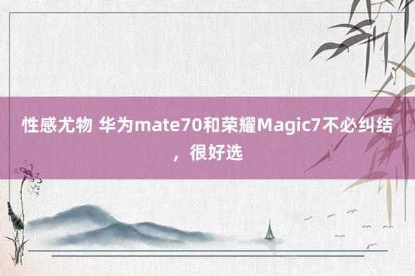 性感尤物 华为mate70和荣耀Magic7不必纠结，很好选