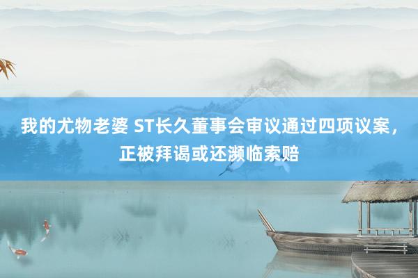 我的尤物老婆 ST长久董事会审议通过四项议案，正被拜谒或还濒临索赔