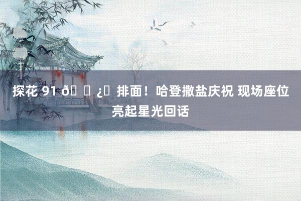 探花 91 🐿️排面！哈登撒盐庆祝 现场座位亮起星光回话