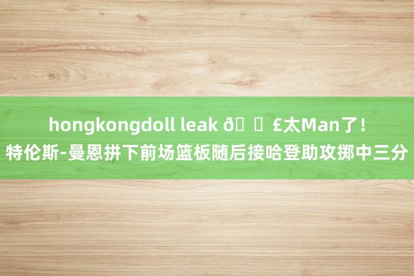 hongkongdoll leak 💣太Man了！特伦斯-曼恩拼下前场篮板随后接哈登助攻掷中三分