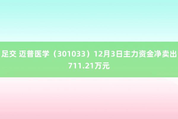 足交 迈普医学（301033）12月3日主力资金净卖出711.21万元