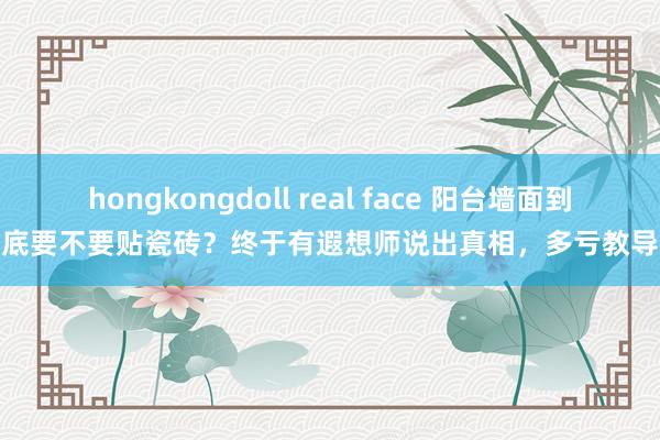 hongkongdoll real face 阳台墙面到底要不要贴瓷砖？终于有遐想师说出真相，多亏教导