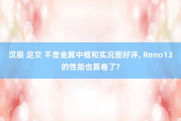 汉服 足交 不啻金属中框和实况图好评， Reno13的性能也算卷了?