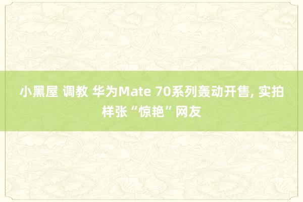 小黑屋 调教 华为Mate 70系列轰动开售， 实拍样张“惊艳”网友