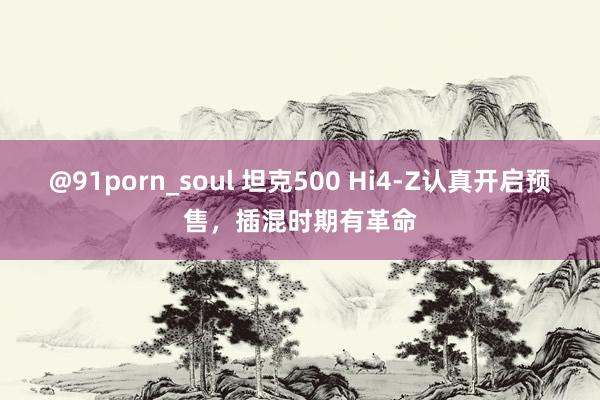 @91porn_soul 坦克500 Hi4-Z认真开启预售，插混时期有革命