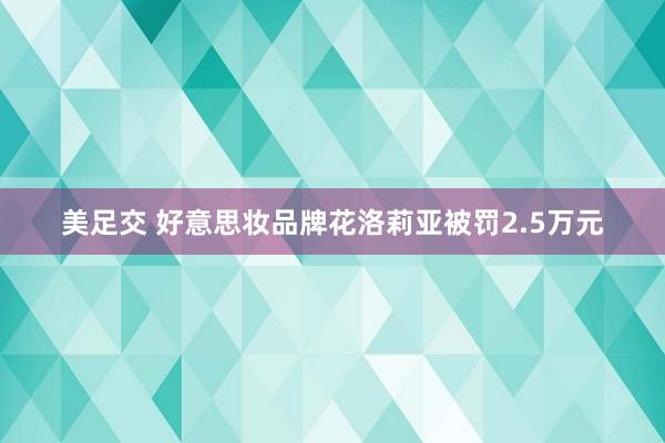 美足交 好意思妆品牌花洛莉亚被罚2.5万元