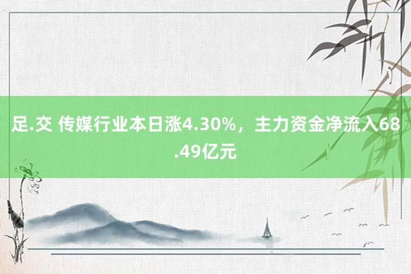 足.交 传媒行业本日涨4.30%，主力资金净流入68.49亿元