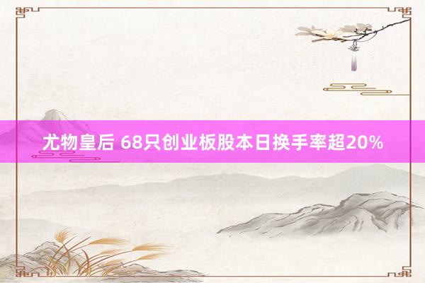 尤物皇后 68只创业板股本日换手率超20%