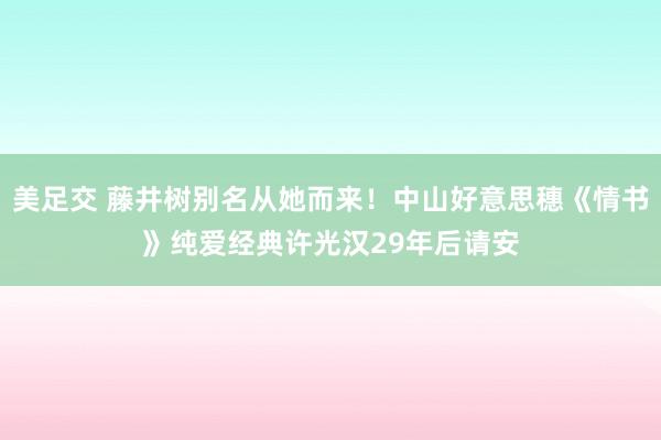 美足交 藤井树别名从她而来！中山好意思穗《情书》纯爱经典　许光汉29年后请安