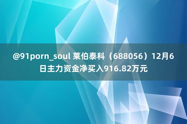 @91porn_soul 莱伯泰科（688056）12月6日主力资金净买入916.82万元