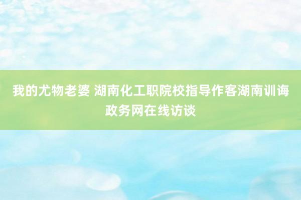 我的尤物老婆 湖南化工职院校指导作客湖南训诲政务网在线访谈