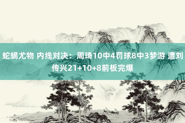 蛇蝎尤物 内线对决：周琦10中4罚球8中3梦游 遭刘传兴21+10+8前板完爆