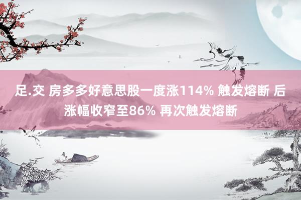 足.交 房多多好意思股一度涨114% 触发熔断 后涨幅收窄至86% 再次触发熔断