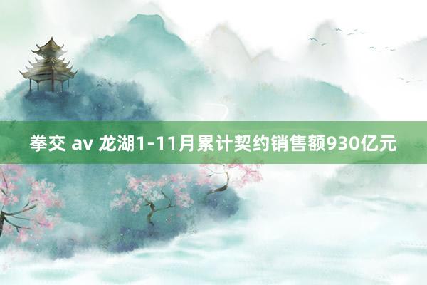 拳交 av 龙湖1-11月累计契约销售额930亿元