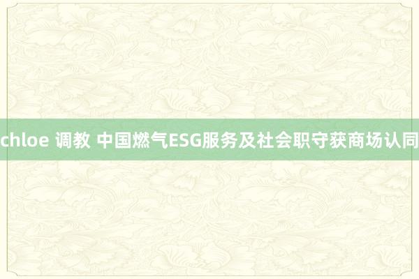 chloe 调教 中国燃气ESG服务及社会职守获商场认同