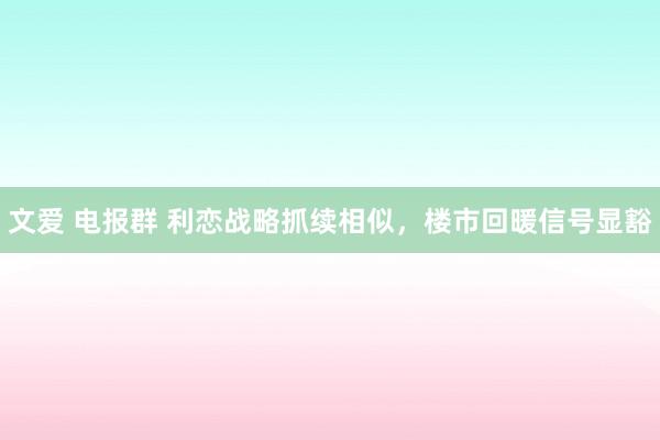 文爱 电报群 利恋战略抓续相似，楼市回暖信号显豁