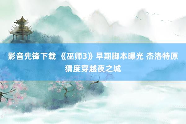 影音先锋下载 《巫师3》早期脚本曝光 杰洛特原猜度穿越夜之城