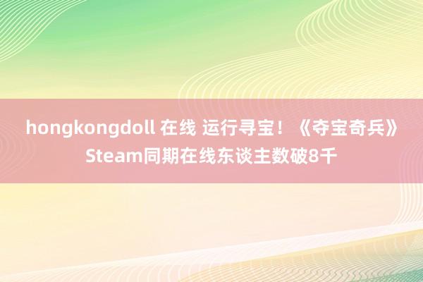 hongkongdoll 在线 运行寻宝！《夺宝奇兵》Steam同期在线东谈主数破8千