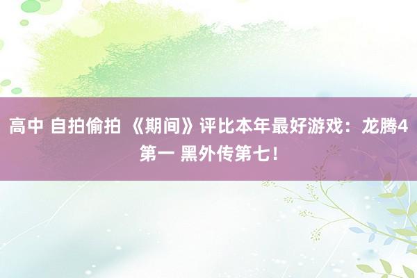 高中 自拍偷拍 《期间》评比本年最好游戏：龙腾4第一 黑外传第七！