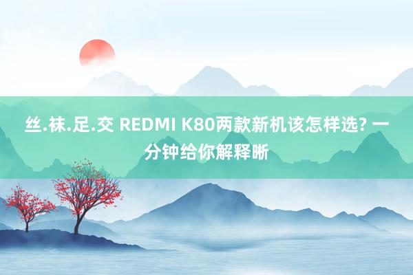 丝.袜.足.交 REDMI K80两款新机该怎样选? 一分钟给你解释晰