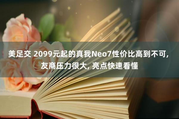 美足交 2099元起的真我Neo7性价比高到不可， 友商压力很大， 亮点快速看懂