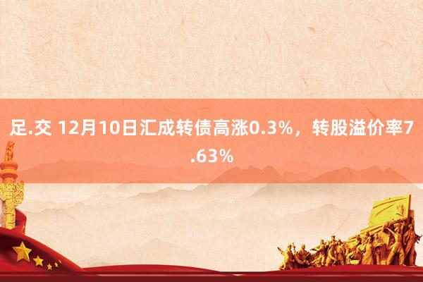 足.交 12月10日汇成转债高涨0.3%，转股溢价率7.63%