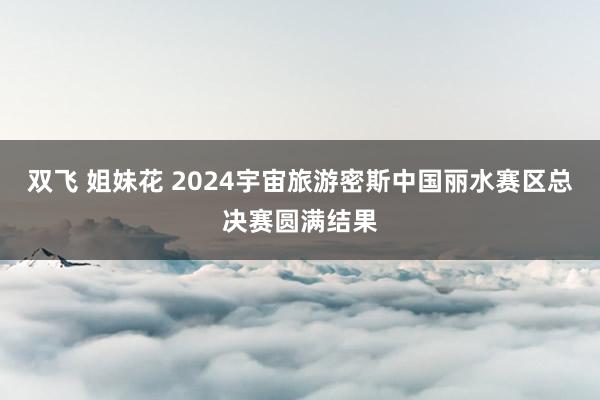 双飞 姐妹花 2024宇宙旅游密斯中国丽水赛区总决赛圆满结果