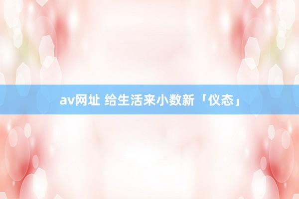 av网址 给生活来小数新「仪态」