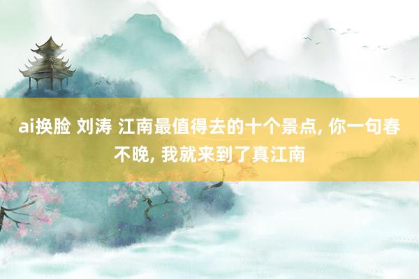 ai换脸 刘涛 江南最值得去的十个景点， 你一句春不晚， 我就来到了真江南