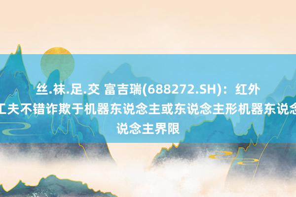 丝.袜.足.交 富吉瑞(688272.SH)：红外热成像工夫不错诈欺于机器东说念主或东说念主形机器东说念主界限