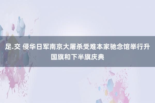 足.交 侵华日军南京大屠杀受难本家驰念馆举行升国旗和下半旗庆典