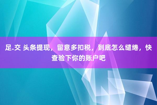 足.交 头条提现，留意多扣税，到底怎么缱绻，快查验下你的账户吧