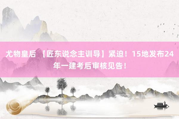 尤物皇后 【匠东说念主训导】紧迫！15地发布24年一建考后审核见告！