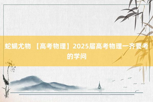 蛇蝎尤物 【高考物理】2025届高考物理一齐要考的学问