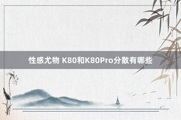 性感尤物 K80和K80Pro分散有哪些