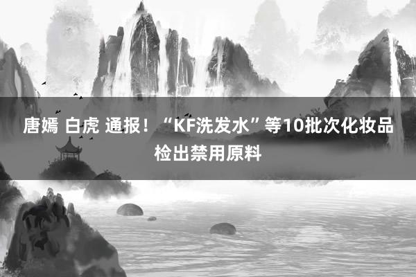 唐嫣 白虎 通报！“KF洗发水”等10批次化妆品检出禁用原料